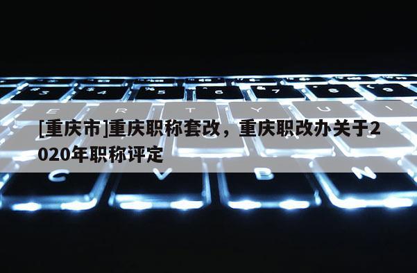 [重慶市]重慶職稱套改，重慶職改辦關于2020年職稱評定