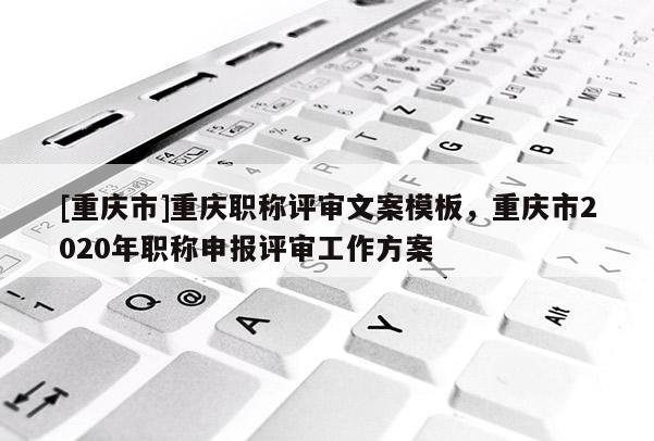 [重慶市]重慶職稱評審文案模板，重慶市2020年職稱申報評審工作方案