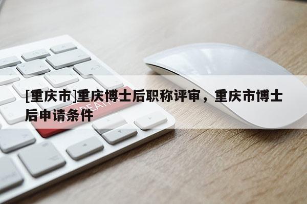 [重慶市]重慶博士后職稱評審，重慶市博士后申請條件