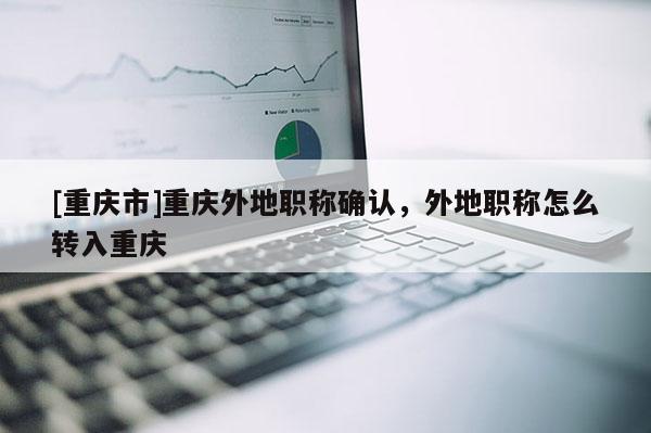 [重慶市]重慶外地職稱確認，外地職稱怎么轉(zhuǎn)入重慶