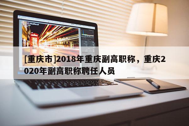 [重慶市]2018年重慶副高職稱，重慶2020年副高職稱聘任人員