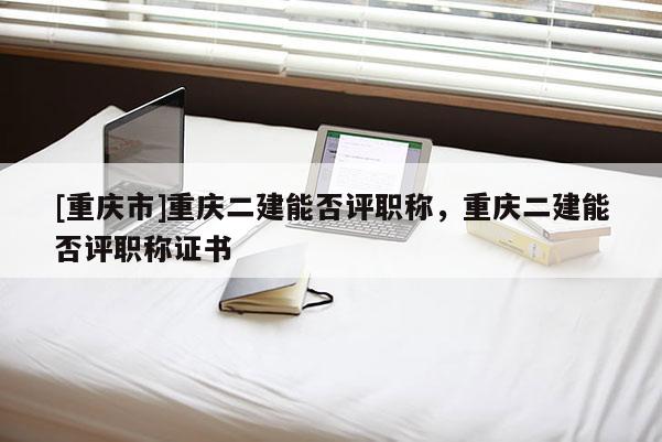 [重慶市]重慶二建能否評職稱，重慶二建能否評職稱證書