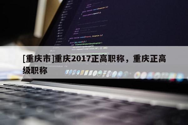 [重慶市]重慶2017正高職稱，重慶正高級職稱