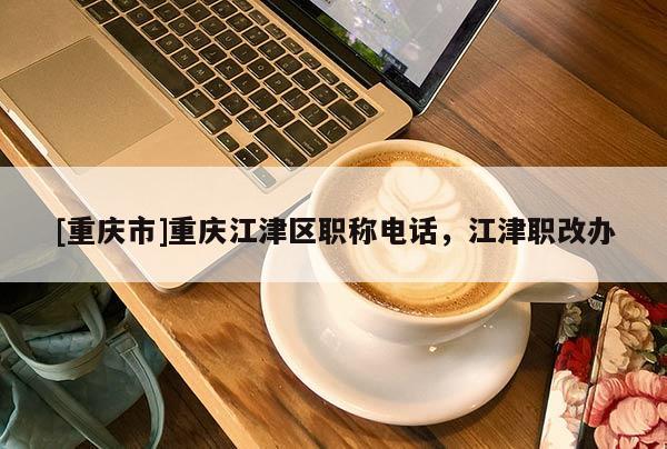 [重慶市]重慶江津區職稱電話，江津職改辦