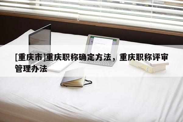 [重慶市]重慶職稱確定方法，重慶職稱評審管理辦法