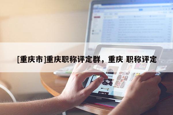 [重慶市]重慶職稱評(píng)定群，重慶 職稱評(píng)定