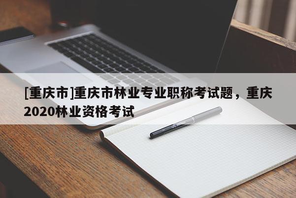 [重慶市]重慶市林業專業職稱考試題，重慶2020林業資格考試