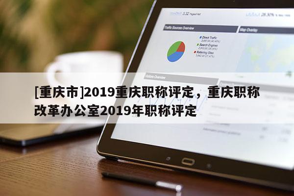 [重慶市]2019重慶職稱評定，重慶職稱改革辦公室2019年職稱評定