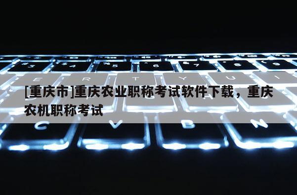[重慶市]重慶農業職稱考試軟件下載，重慶農機職稱考試