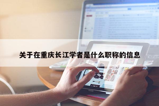 關(guān)于在重慶長江學(xué)者是什么職稱的信息