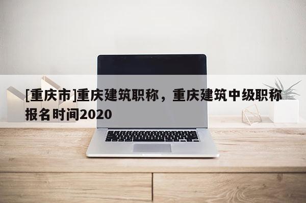 [重慶市]重慶建筑職稱，重慶建筑中級職稱報名時間2020