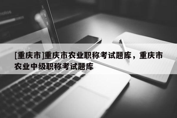[重慶市]重慶市農業職稱考試題庫，重慶市農業中級職稱考試題庫