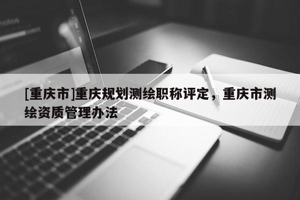 [重慶市]重慶規劃測繪職稱評定，重慶市測繪資質管理辦法