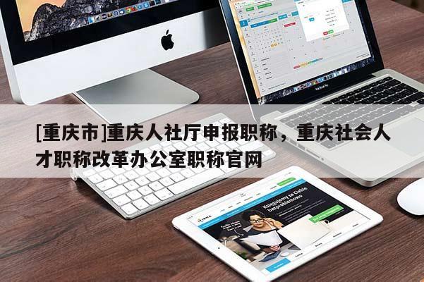 [重慶市]重慶人社廳申報(bào)職稱，重慶社會人才職稱改革辦公室職稱官網(wǎng)