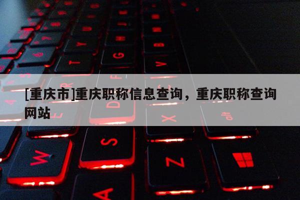 [重慶市]重慶職稱信息查詢，重慶職稱查詢網站
