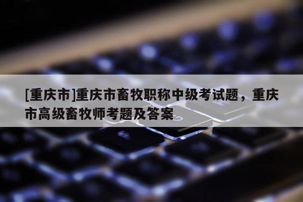 [重慶市]重慶市畜牧職稱中級考試題，重慶市高級畜牧師考題及答案