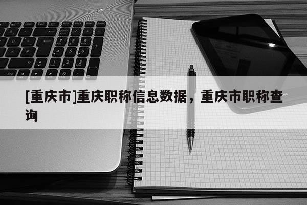 [重慶市]重慶職稱信息數據，重慶市職稱查詢