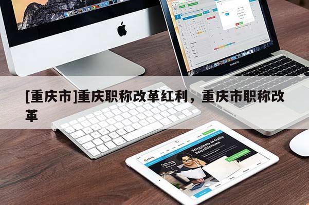 [重慶市]重慶職稱改革紅利，重慶市職稱改革