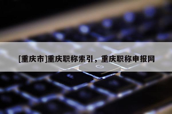 [重慶市]重慶職稱索引，重慶職稱申報網