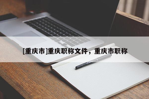 [重慶市]重慶職稱文件，重慶市職稱