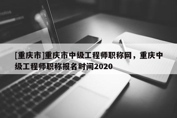 [重慶市]重慶市中級工程師職稱網(wǎng)，重慶中級工程師職稱報名時間2020