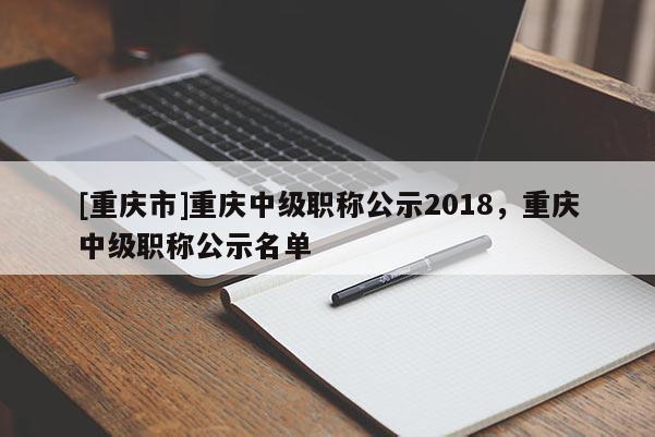 [重慶市]重慶中級職稱公示2018，重慶中級職稱公示名單