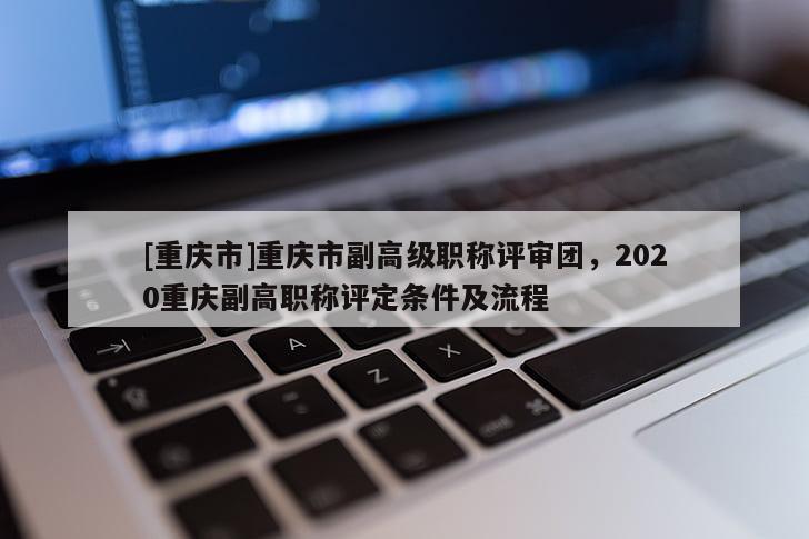 [重慶市]重慶市副高級職稱評審團，2020重慶副高職稱評定條件及流程