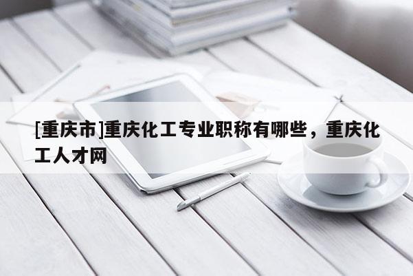 [重慶市]重慶化工專業職稱有哪些，重慶化工人才網