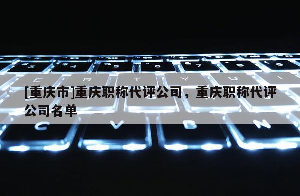 [重慶市]重慶職稱代評公司，重慶職稱代評公司名單