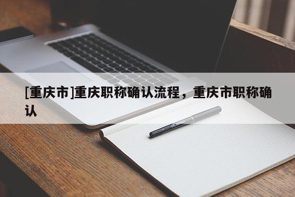 [重慶市]重慶職稱確認流程，重慶市職稱確認