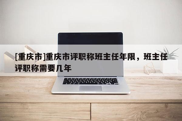 [重慶市]重慶市評職稱班主任年限，班主任評職稱需要幾年