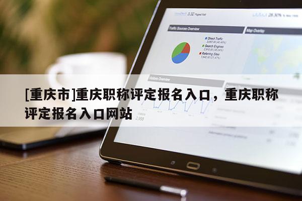 [重慶市]重慶職稱評定報名入口，重慶職稱評定報名入口網站