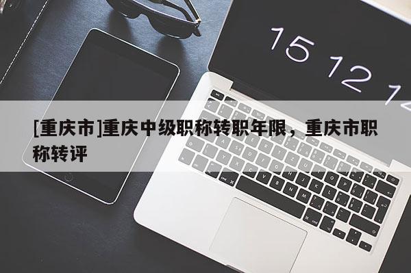 [重慶市]重慶中級(jí)職稱轉(zhuǎn)職年限，重慶市職稱轉(zhuǎn)評(píng)