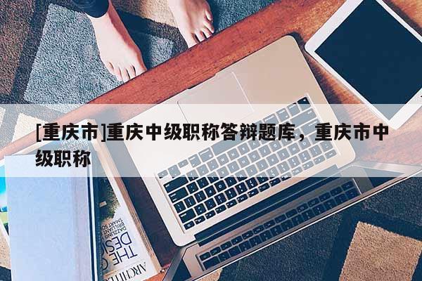 [重慶市]重慶中級職稱答辯題庫，重慶市中級職稱