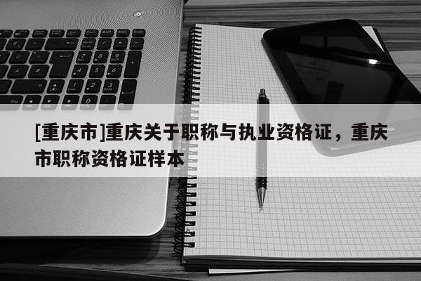 [重慶市]重慶關于職稱與執業資格證，重慶市職稱資格證樣本
