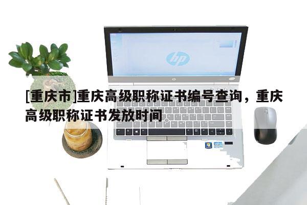 [重慶市]重慶高級職稱證書編號查詢，重慶高級職稱證書發放時間