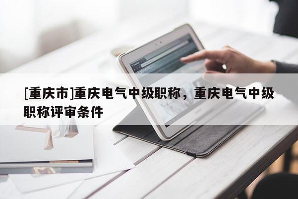 [重慶市]重慶電氣中級職稱，重慶電氣中級職稱評審條件