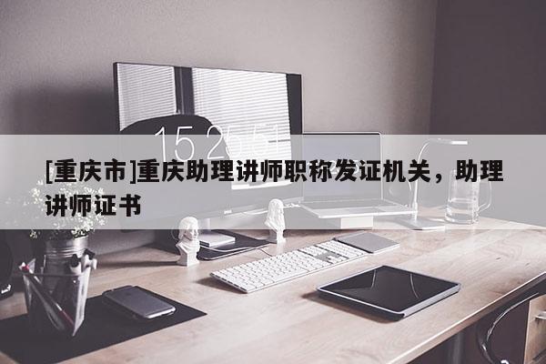 [重慶市]重慶助理講師職稱發證機關，助理講師證書