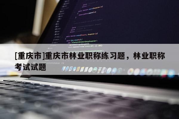 [重慶市]重慶市林業職稱練習題，林業職稱考試試題
