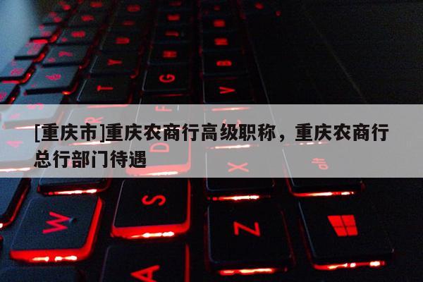 [重慶市]重慶農商行高級職稱，重慶農商行總行部門待遇