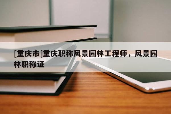 [重慶市]重慶職稱風景園林工程師，風景園林職稱證