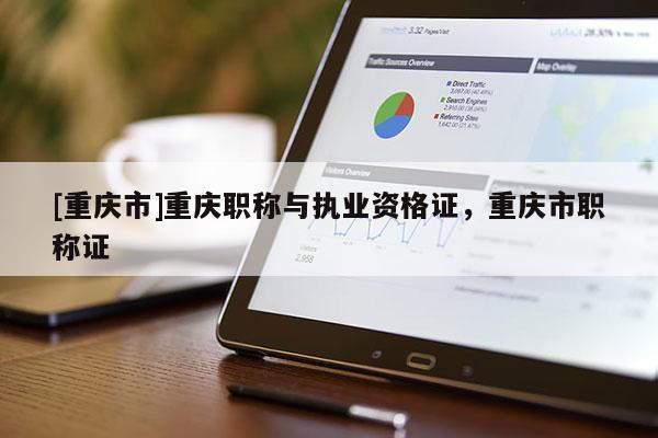 [重慶市]重慶職稱與執業資格證，重慶市職稱證