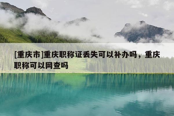 [重慶市]重慶職稱證丟失可以補(bǔ)辦嗎，重慶職稱可以網(wǎng)查嗎