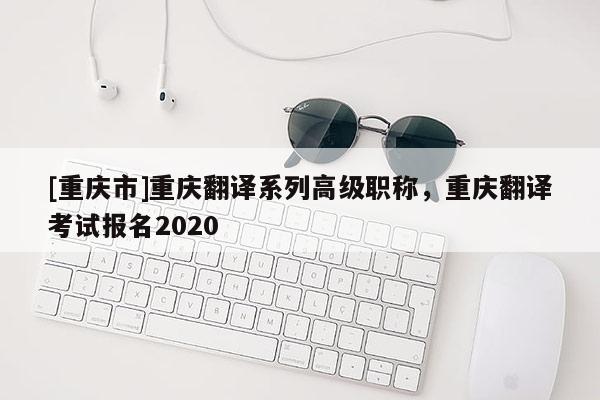 [重慶市]重慶翻譯系列高級職稱，重慶翻譯考試報名2020