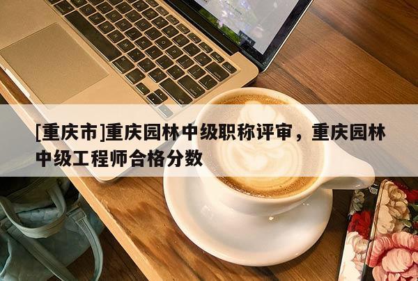 [重慶市]重慶園林中級職稱評審，重慶園林中級工程師合格分數