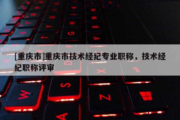 [重慶市]重慶市技術經紀專業職稱，技術經紀職稱評審