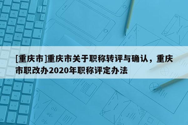 [重慶市]重慶市關于職稱轉評與確認，重慶市職改辦2020年職稱評定辦法