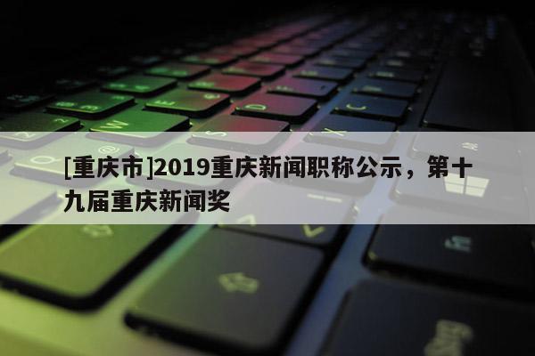 [重慶市]2019重慶新聞職稱公示，第十九屆重慶新聞獎