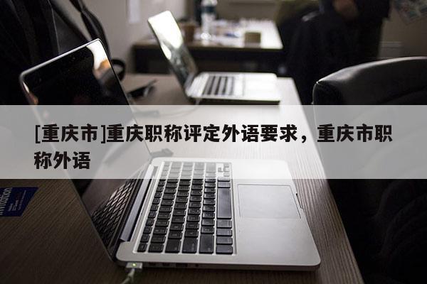[重慶市]重慶職稱評定外語要求，重慶市職稱外語