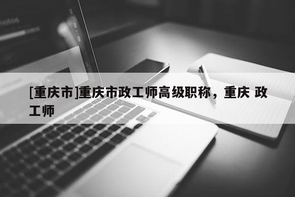 [重慶市]重慶市政工師高級職稱，重慶 政工師